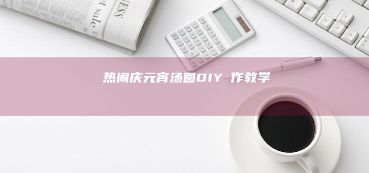 热闹庆元宵：汤圆DIY製作教学